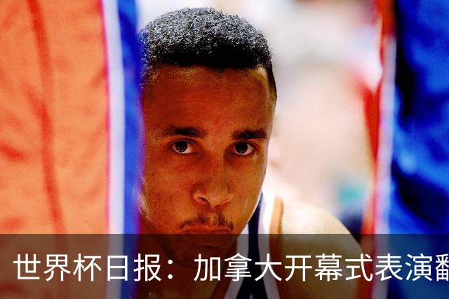 世界杯日报：加拿大开幕式表演翻车 三个东道主首战保持不败